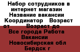 Набор сотрудников в интернет-магазин › Название вакансии ­ Координатор › Возраст от ­ 14 › Возраст до ­ 80 - Все города Работа » Вакансии   . Новосибирская обл.,Бердск г.